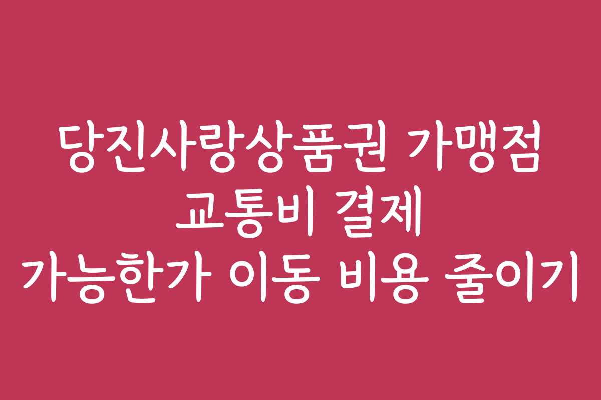 당진사랑상품권 가맹점 교통비 결제 가능한가 이동 비용 줄이기