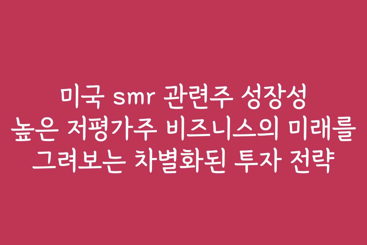미국 smr 관련주 성장성 높은 저평가주 비즈니스의 미래를 그려보는 차별화된 투자 전략