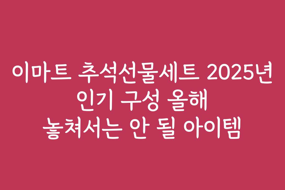 이마트 추석선물세트 2025년 인기 구성 올해 놓쳐서는 안 될 아이템