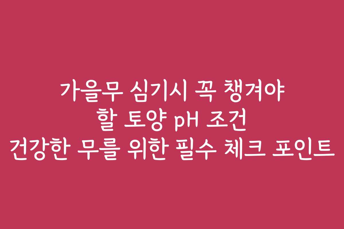 가을무 심기시 꼭 챙겨야 할 토양 pH 조건 건강한 무를 위한 필수 체크 포인트