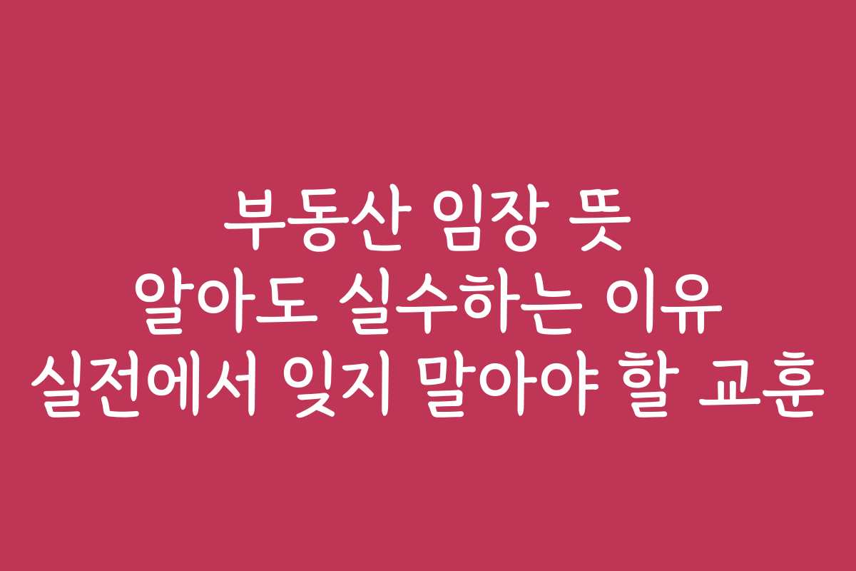 부동산 임장 뜻 알아도 실수하는 이유 실전에서 잊지 말아야 할 교훈
