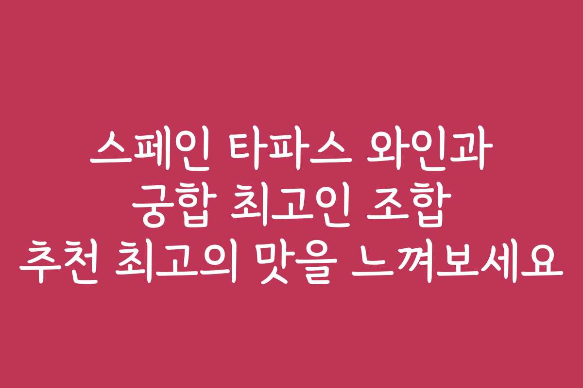 스페인 타파스 와인과 궁합 최고인 조합 추천 최고의 맛을 느껴보세요