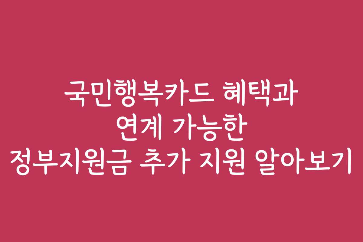 국민행복카드 혜택과 연계 가능한 정부지원금 추가 지원 알아보기