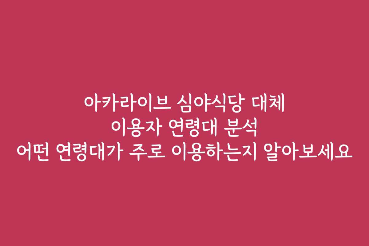 아카라이브 심야식당 대체 이용자 연령대 분석 어떤 연령대가 주로 이용하는지 알아보세요