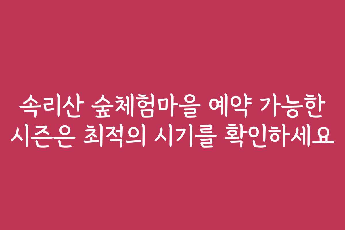 속리산 숲체험마을 예약 가능한 시즌은 최적의 시기를 확인하세요