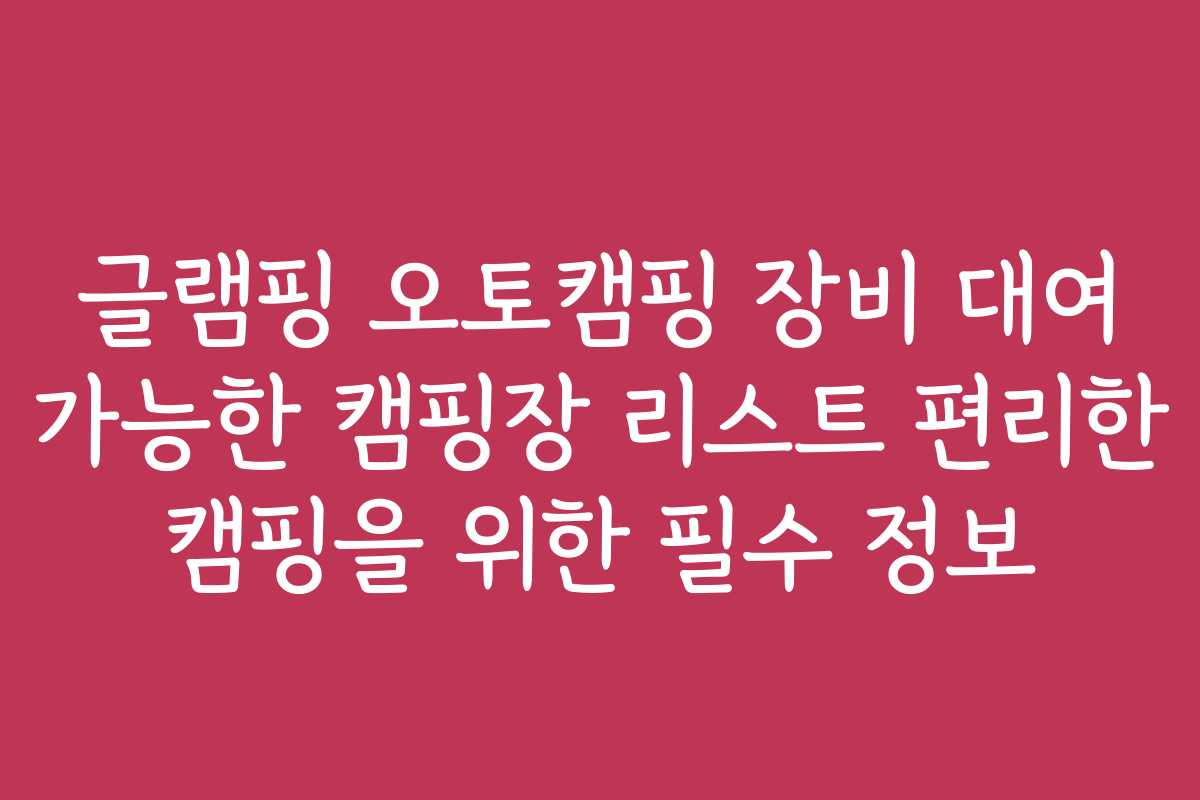 글램핑 오토캠핑 장비 대여 가능한 캠핑장 리스트 편리한 캠핑을 위한 필수 정보