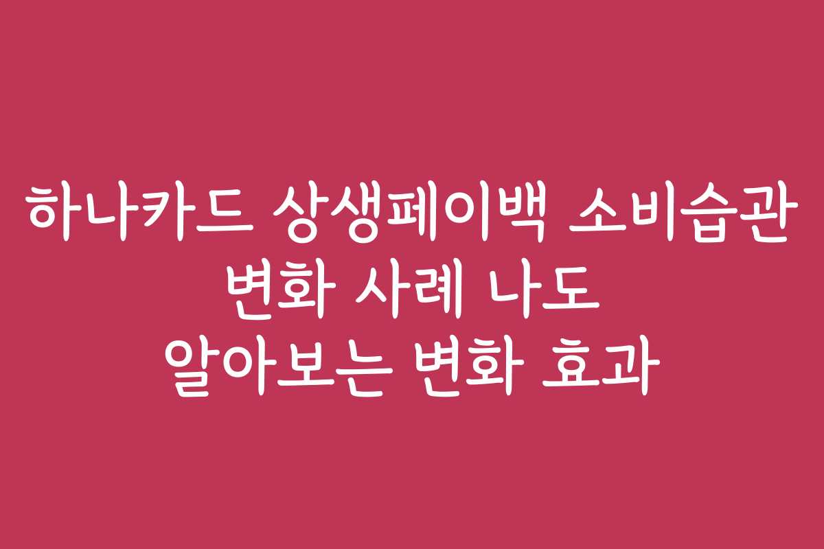 하나카드 상생페이백 소비습관 변화 사례 나도 알아보는 변화 효과