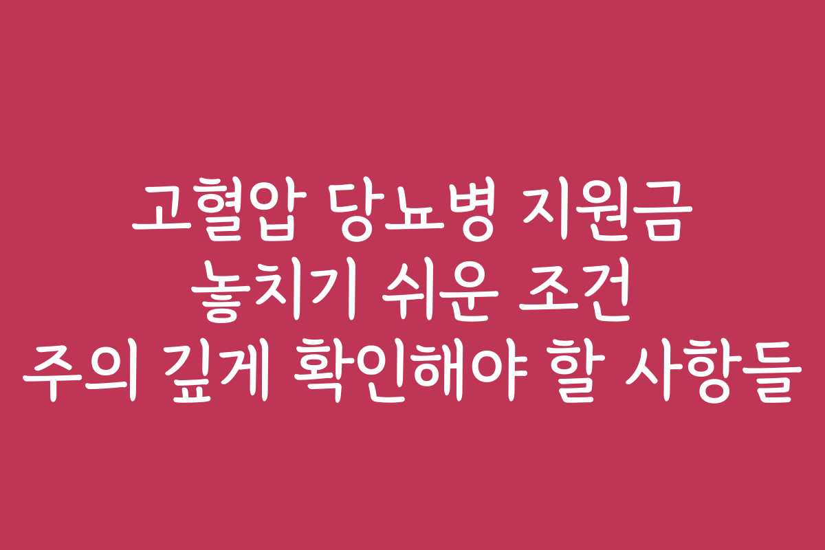 고혈압 당뇨병 지원금 놓치기 쉬운 조건 주의 깊게 확인해야 할 사항들