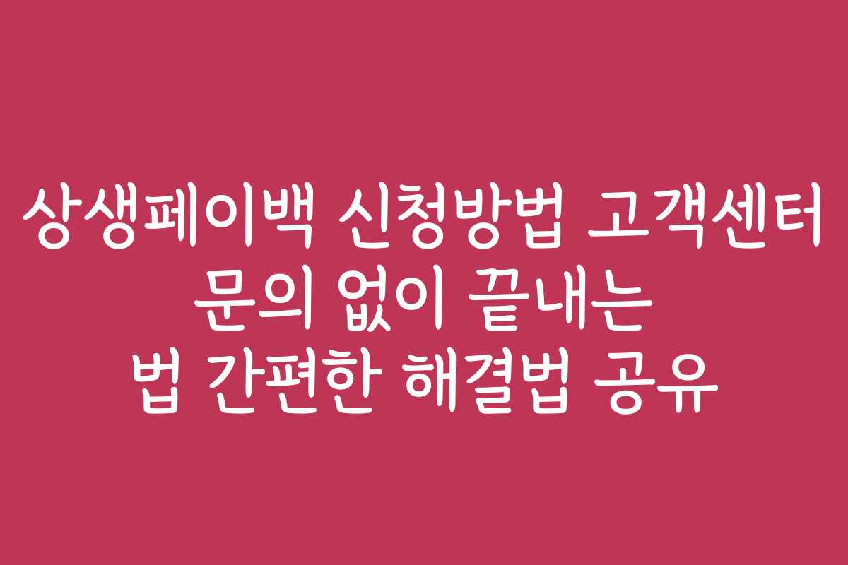 상생페이백 신청방법 고객센터 문의 없이 끝내는 법 간편한 해결법 공유