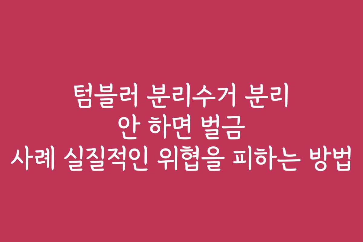 텀블러 분리수거 분리 안 하면 벌금 사례 실질적인 위협을 피하는 방법
