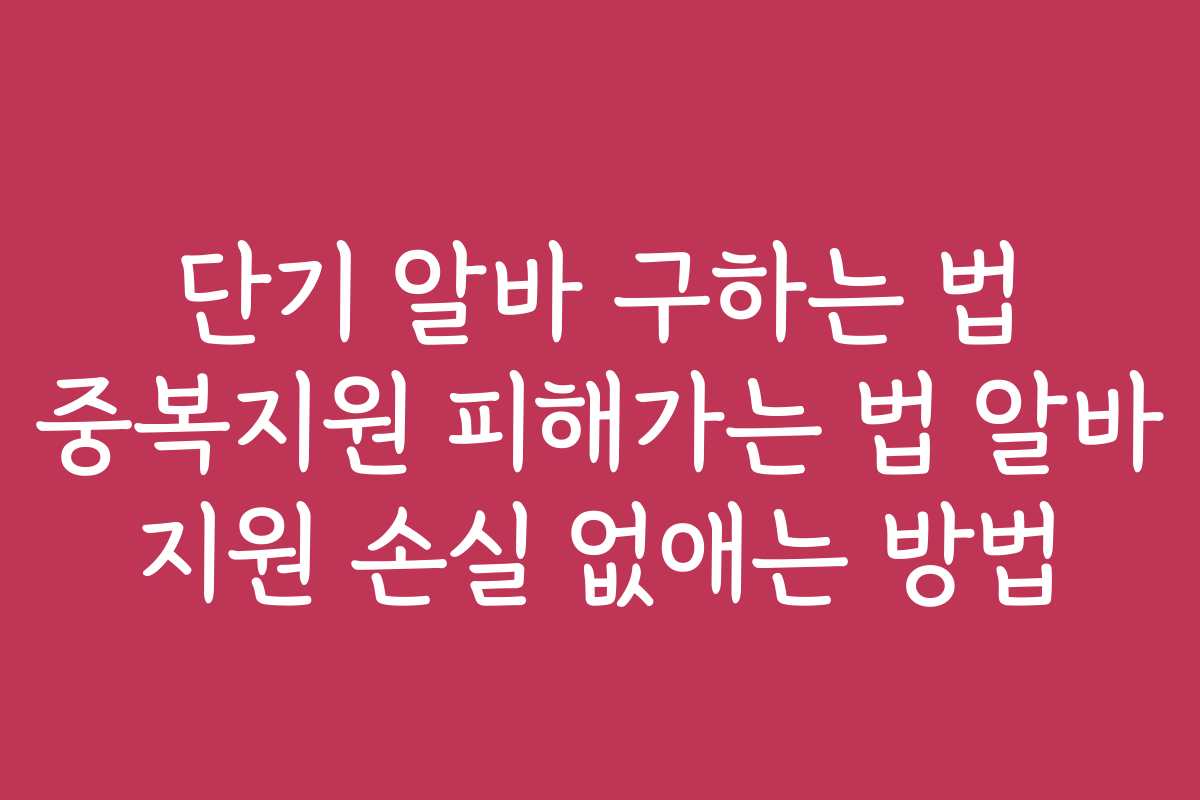 단기 알바 구하는 법 중복지원 피해가는 법 알바 지원 손실 없애는 방법
