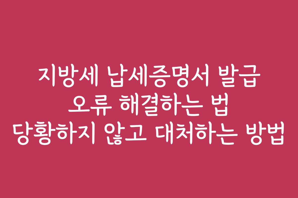 지방세 납세증명서 발급 오류 해결하는 법 당황하지 않고 대처하는 방법