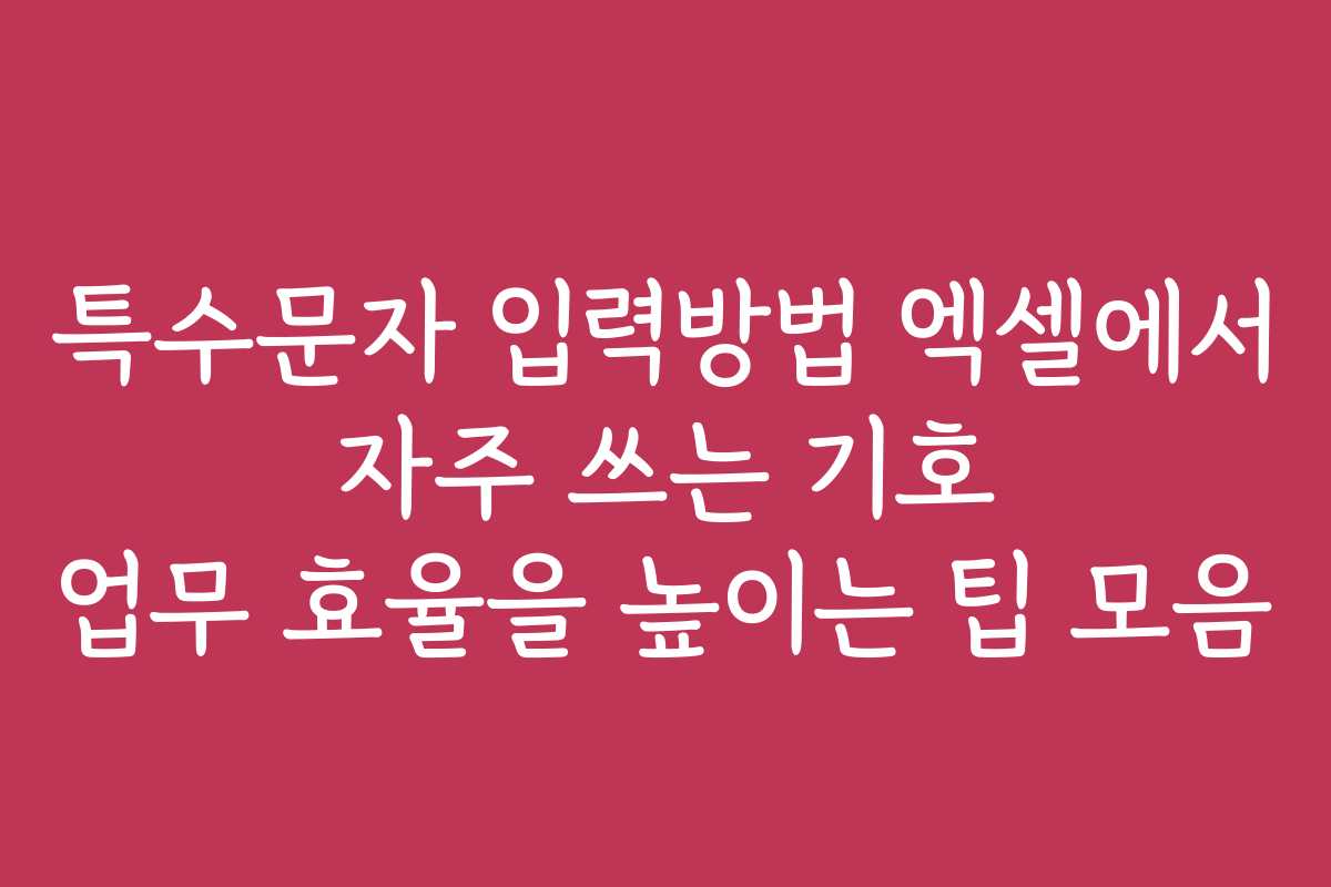 특수문자 입력방법 엑셀에서 자주 쓰는 기호 업무 효율을 높이는 팁 모음