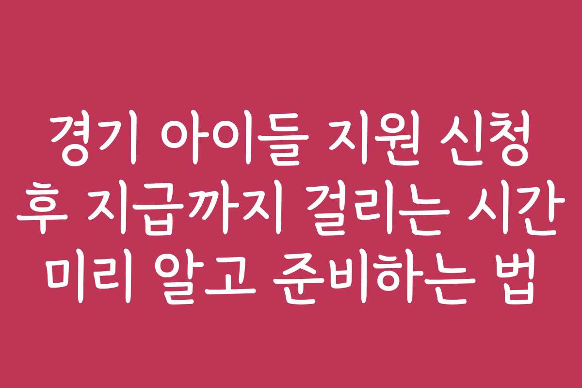 경기 아이들 지원 신청 후 지급까지 걸리는 시간 미리 알고 준비하는 법