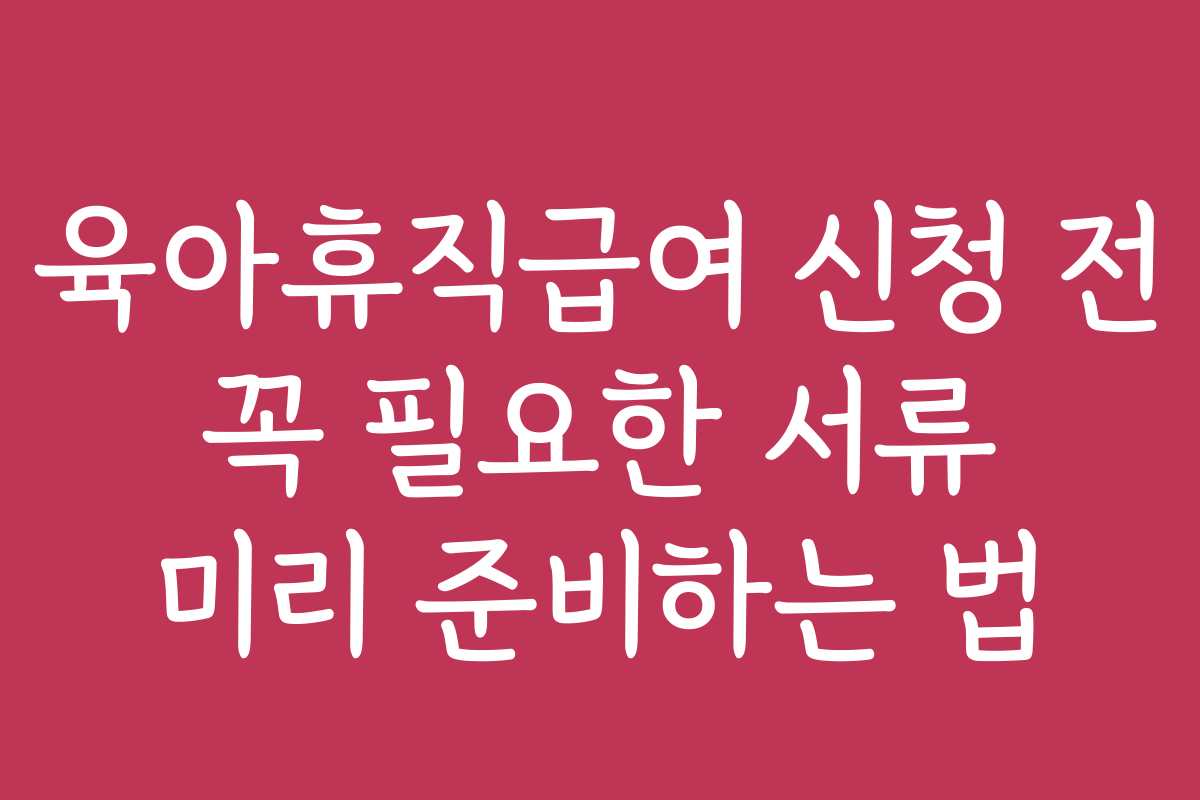 육아휴직급여 신청 전 꼭 필요한 서류 미리 준비하는 법