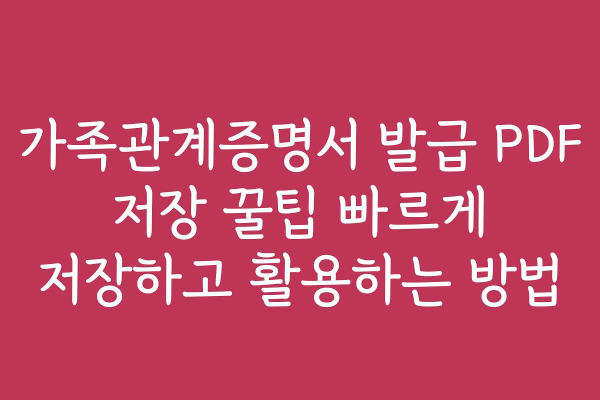 가족관계증명서 발급 PDF 저장 꿀팁 빠르게 저장하고 활용하는 방법
