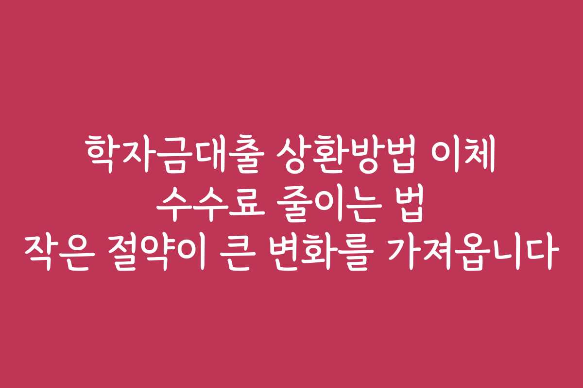 학자금대출 상환방법 이체 수수료 줄이는 법 작은 절약이 큰 변화를 가져옵니다