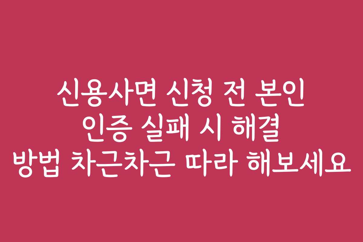 신용사면 신청 전 본인 인증 실패 시 해결 방법 차근차근 따라 해보세요