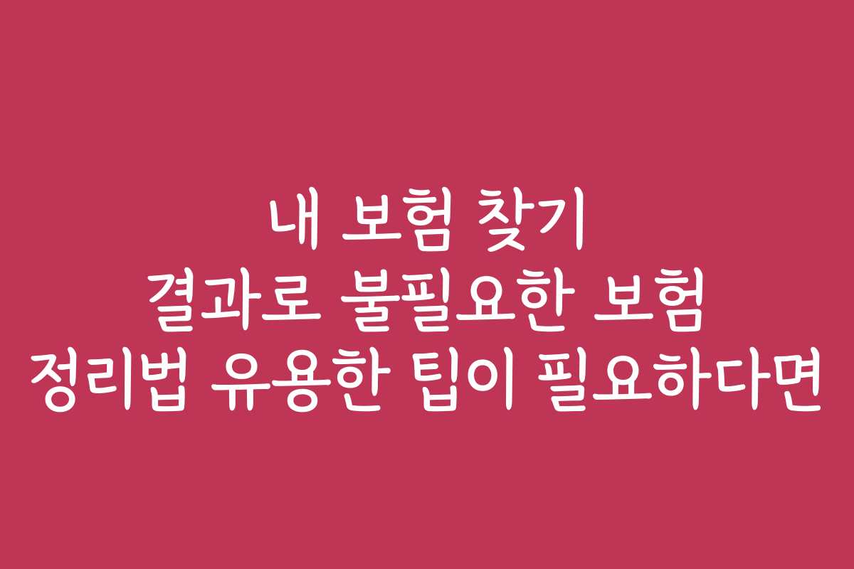 내 보험 찾기 결과로 불필요한 보험 정리법 유용한 팁이 필요하다면