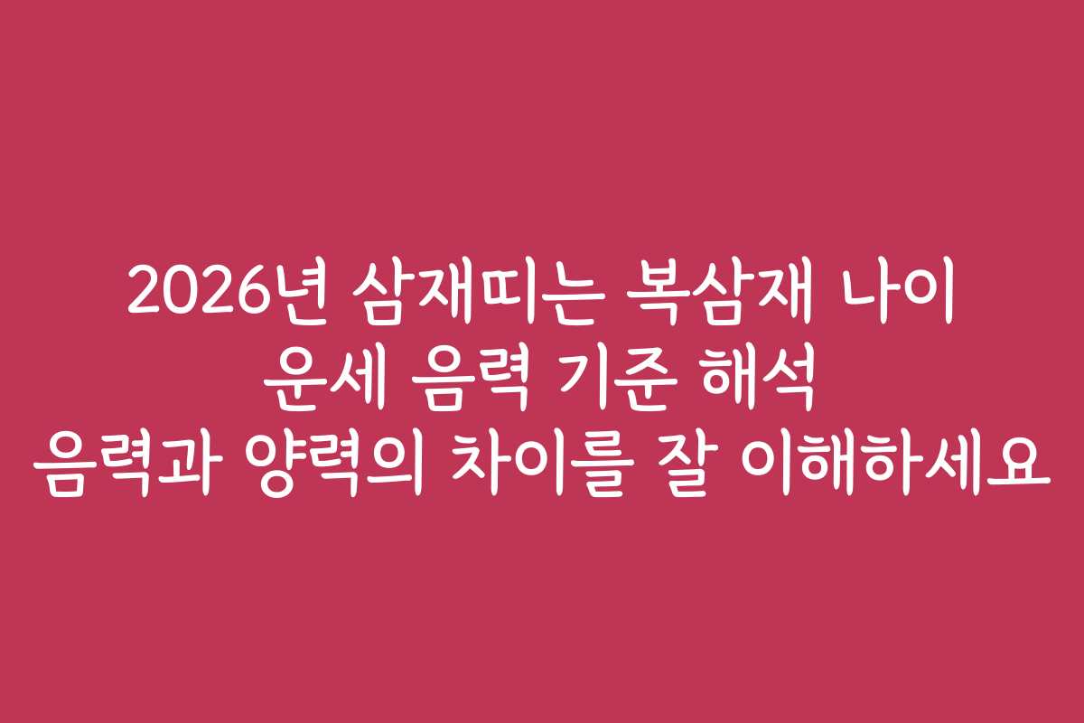 2026년 삼재띠는 복삼재 나이 운세 음력 기준 해석 음력과 양력의 차이를 잘 이해하세요