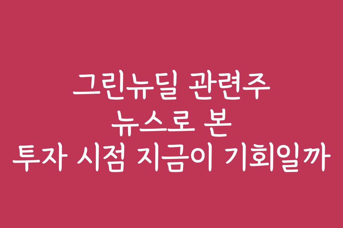 그린뉴딜 관련주 뉴스로 본 투자 시점 지금이 기회일까
