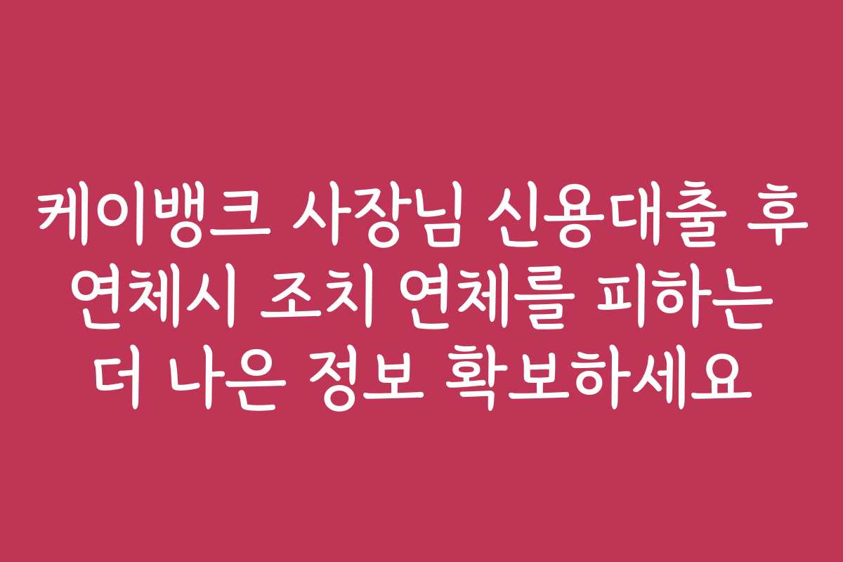 케이뱅크 사장님 신용대출 후 연체시 조치 연체를 피하는 더 나은 정보 확보하세요