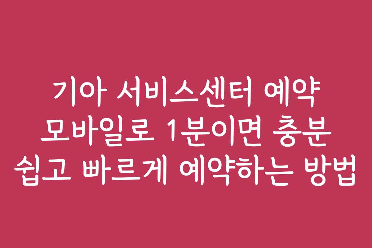 기아 서비스센터 예약 모바일로 1분이면 충분 쉽고 빠르게 예약하는 방법