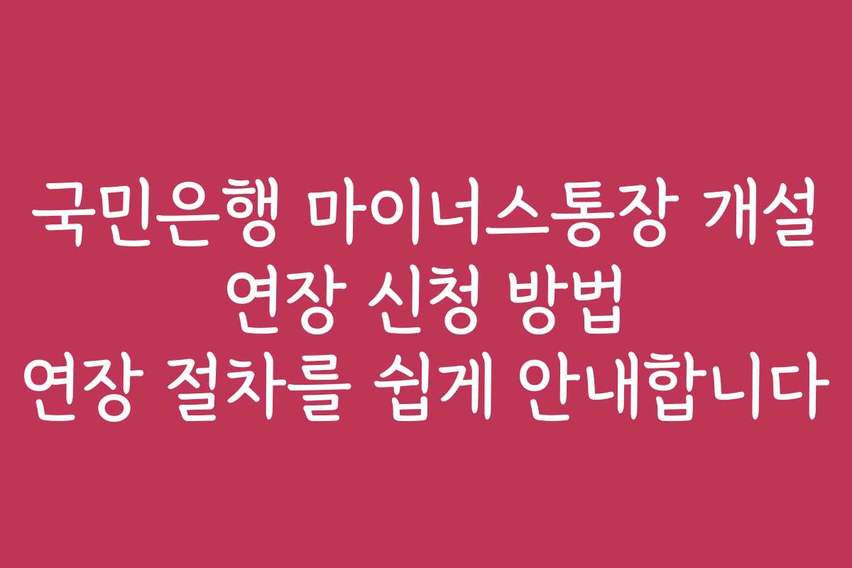 국민은행 마이너스통장 개설 연장 신청 방법 연장 절차를 쉽게 안내합니다