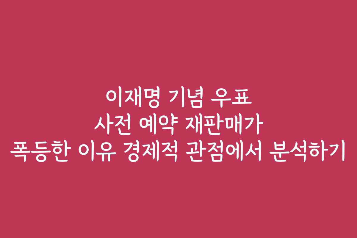 이재명 기념 우표 사전 예약 재판매가 폭등한 이유 경제적 관점에서 분석하기