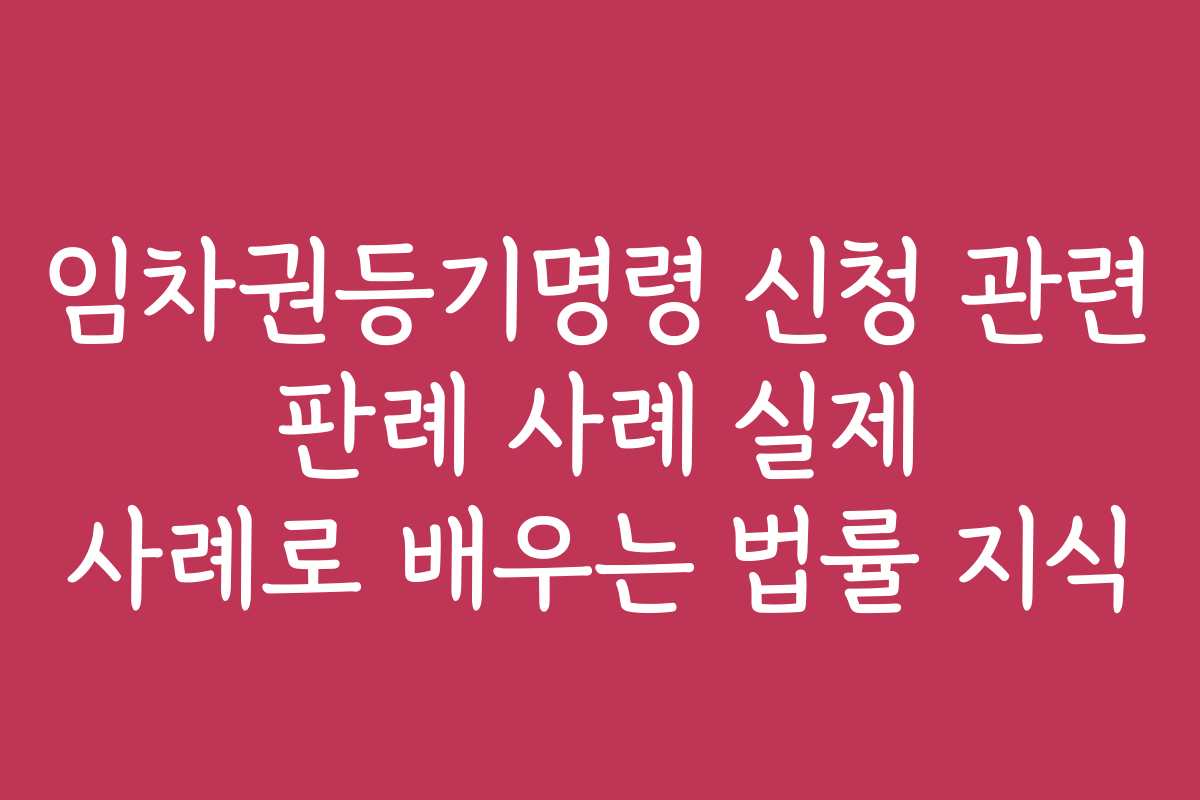 임차권등기명령 신청 관련 판례 사례 실제 사례로 배우는 법률 지식