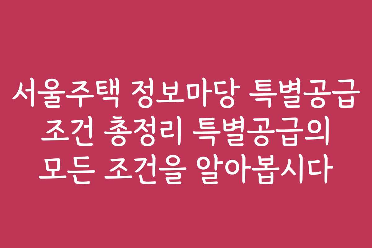 서울주택 정보마당 특별공급 조건 총정리 특별공급의 모든 조건을 알아봅시다