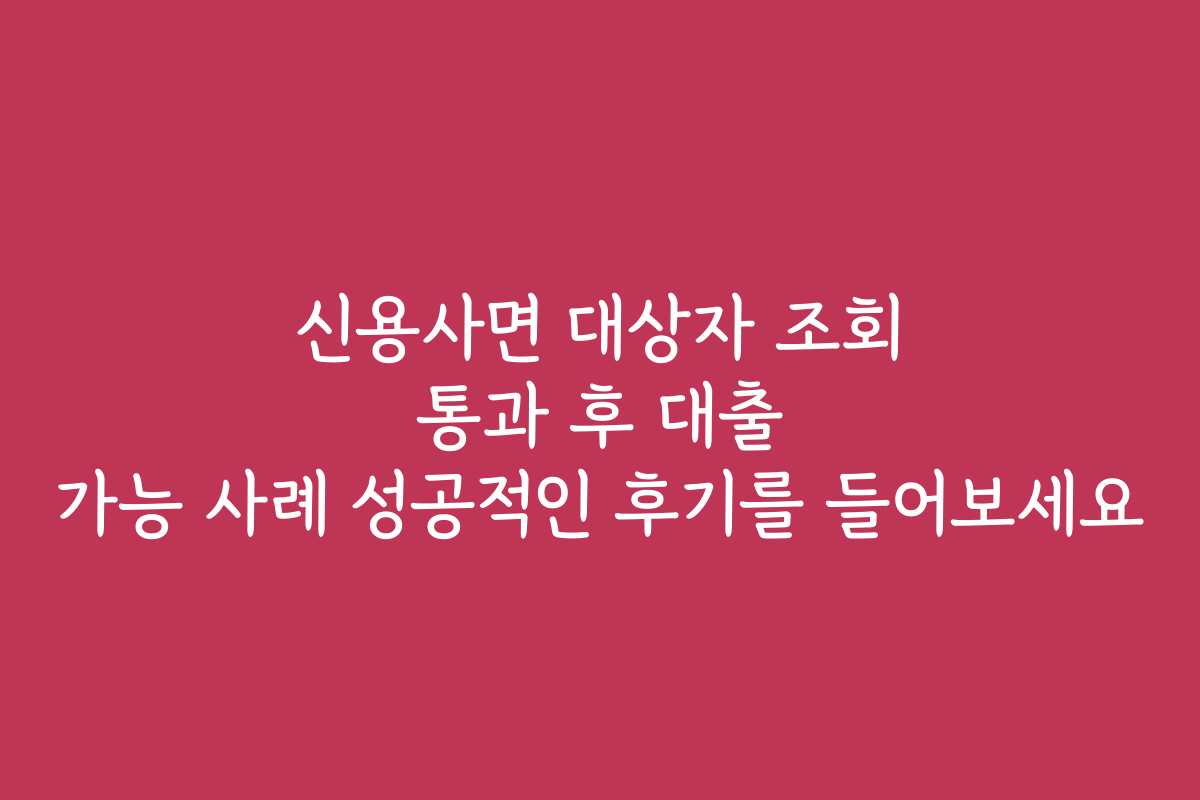 신용사면 대상자 조회 통과 후 대출 가능 사례 성공적인 후기를 들어보세요
