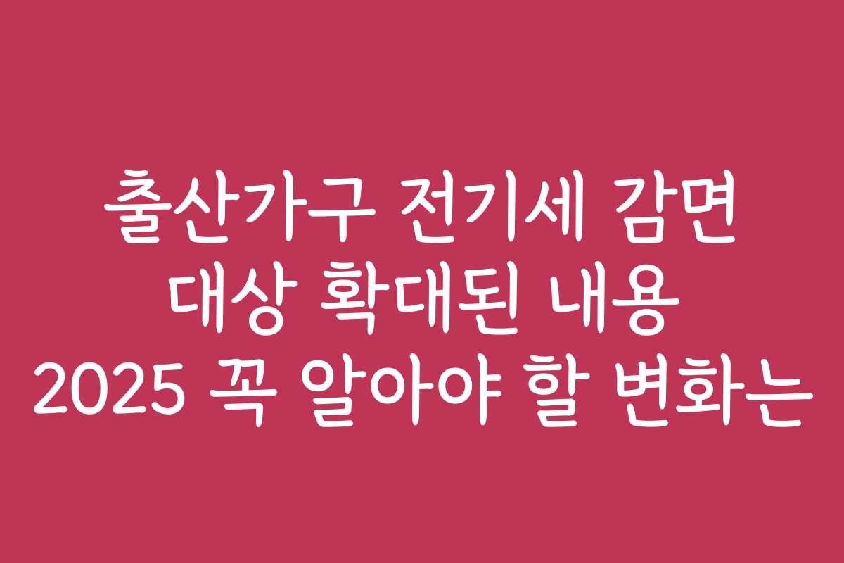 출산가구 전기세 감면 대상 확대된 내용 2025 꼭 알아야 할 변화는