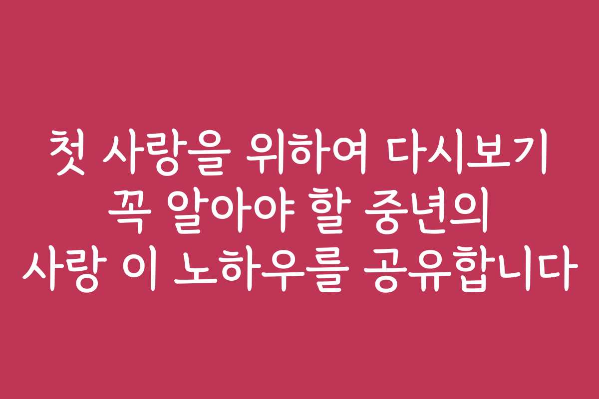 첫 사랑을 위하여 다시보기 꼭 알아야 할 중년의 사랑 이 노하우를 공유합니다