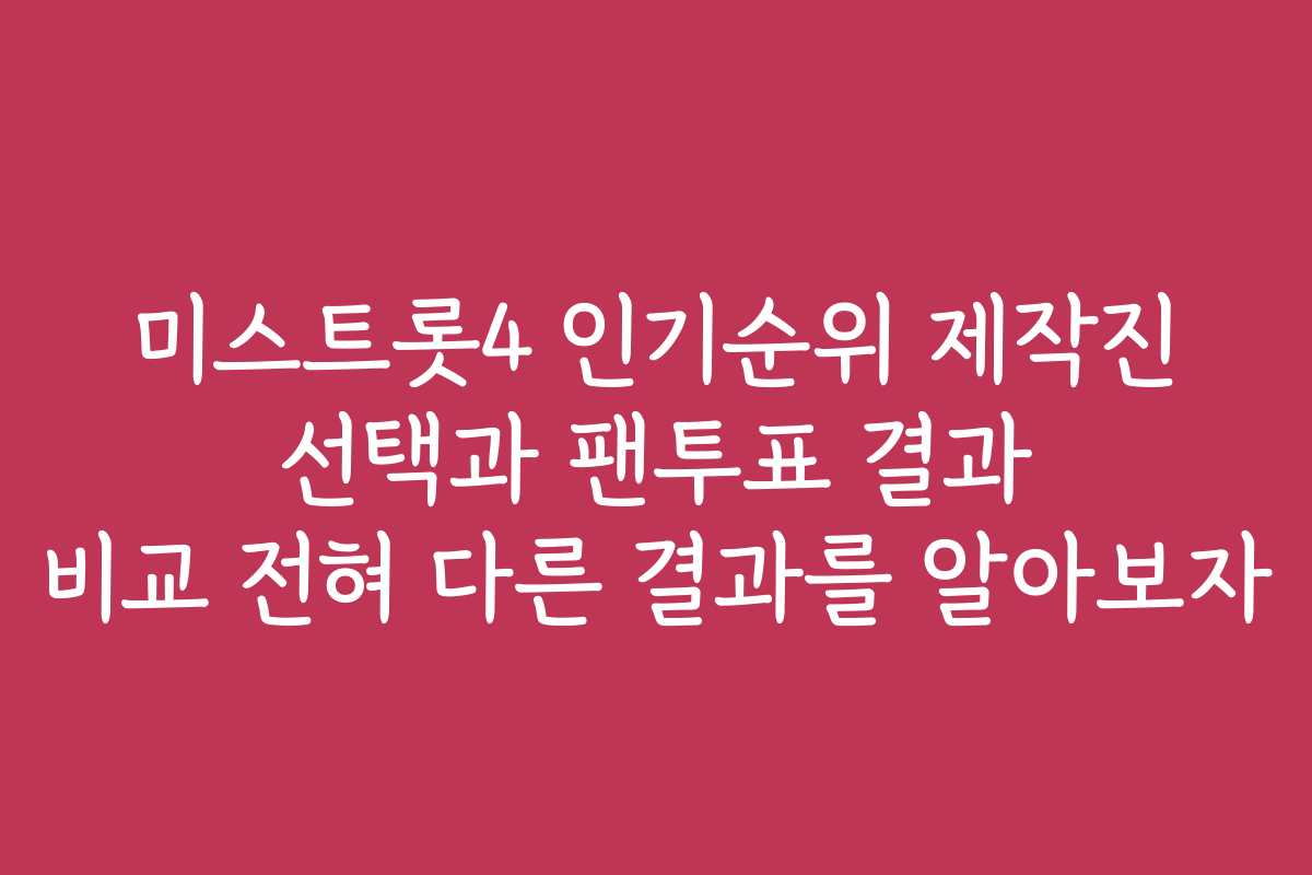 미스트롯4 인기순위 제작진 선택과 팬투표 결과 비교 전혀 다른 결과를 알아보자