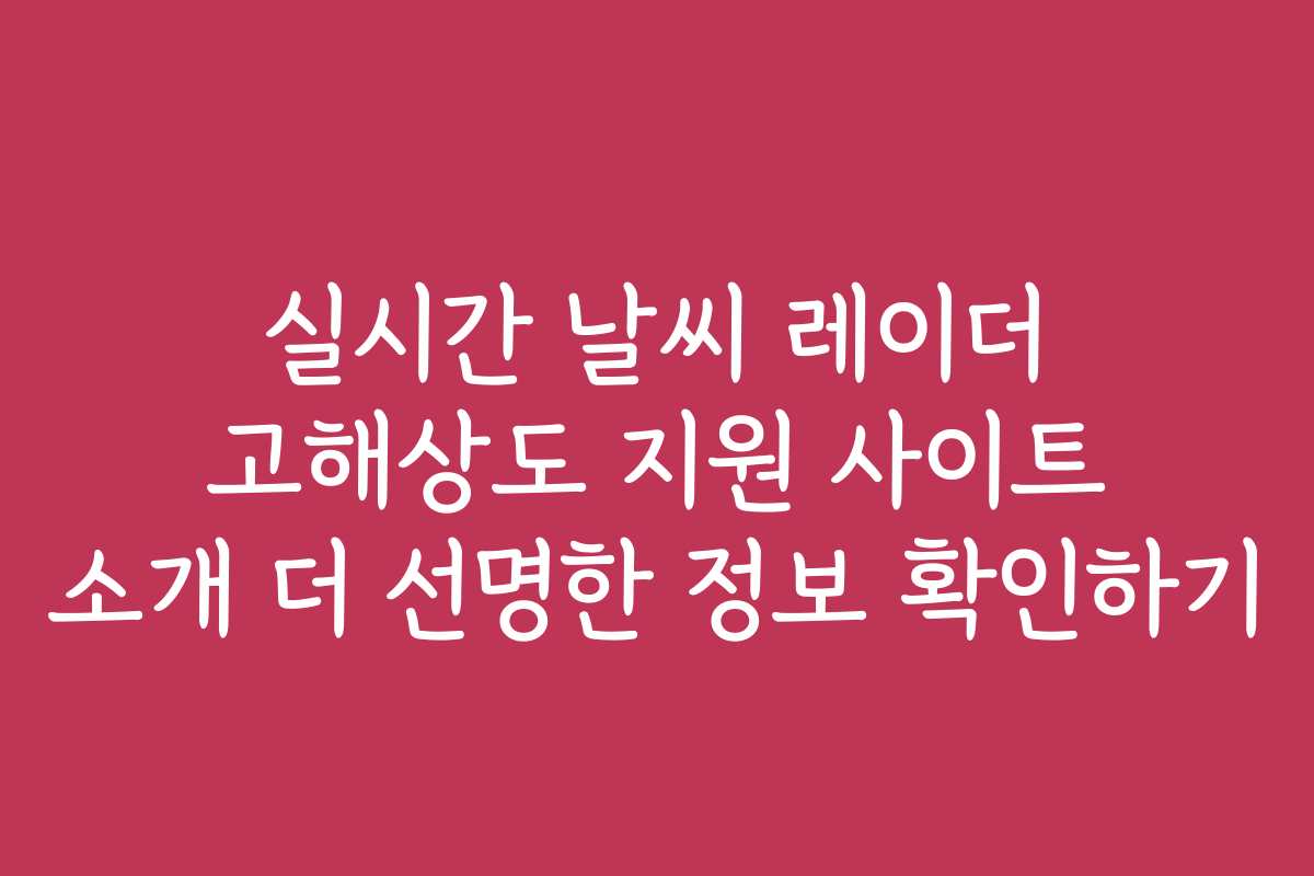 실시간 날씨 레이더 고해상도 지원 사이트 소개 더 선명한 정보 확인하기