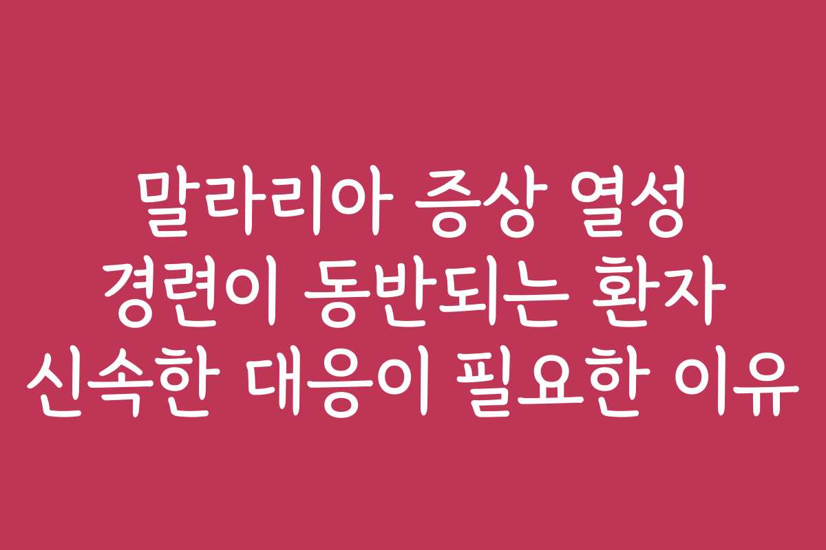 말라리아 증상 열성 경련이 동반되는 환자 신속한 대응이 필요한 이유