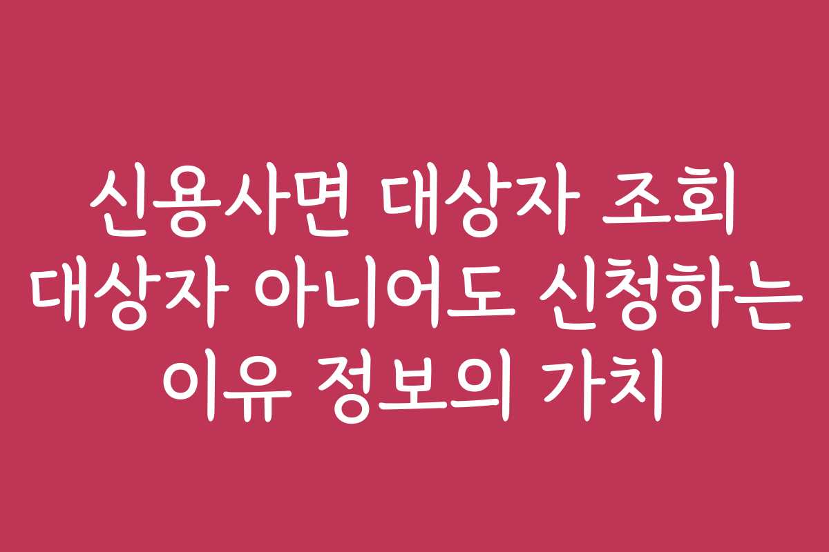 신용사면 대상자 조회 대상자 아니어도 신청하는 이유 정보의 가치