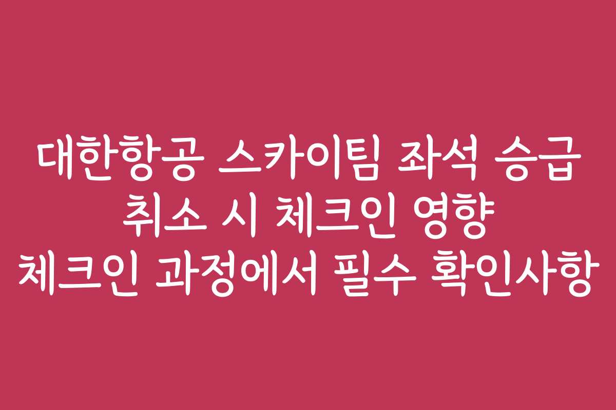 대한항공 스카이팀 좌석 승급 취소 시 체크인 영향 체크인 과정에서 필수 확인사항
