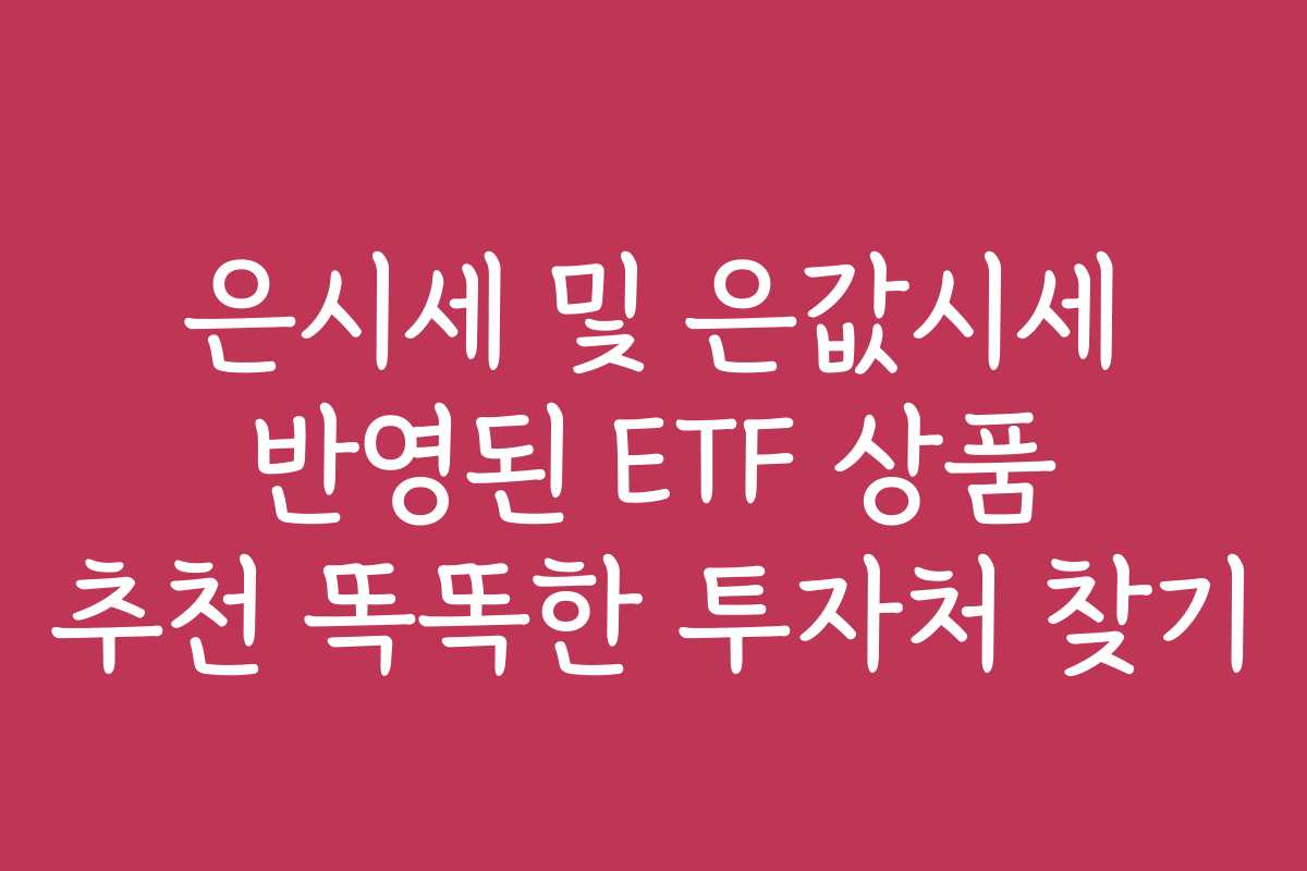 은시세 및 은값시세 반영된 ETF 상품 추천 똑똑한 투자처 찾기