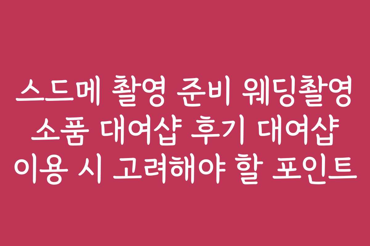 스드메 촬영 준비 웨딩촬영 소품 대여샵 후기 대여샵 이용 시 고려해야 할 포인트