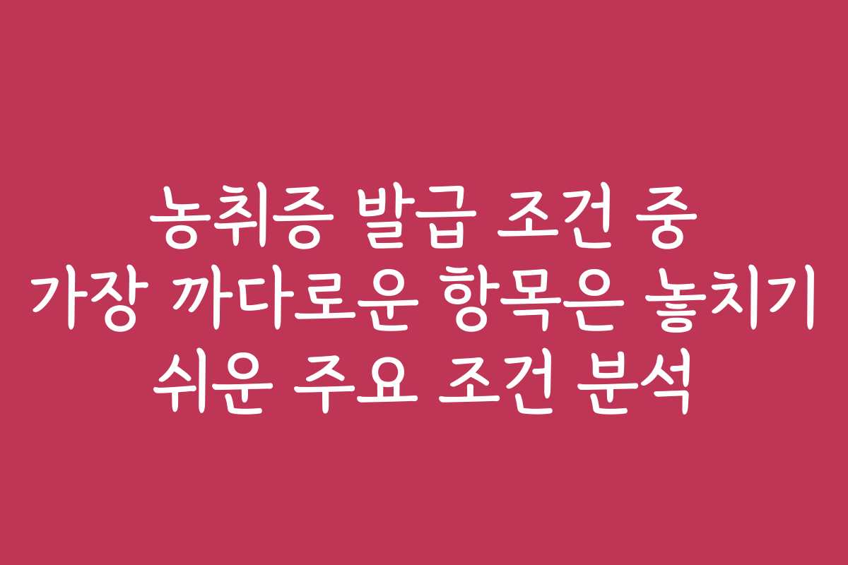 농취증 발급 조건 중 가장 까다로운 항목은 놓치기 쉬운 주요 조건 분석