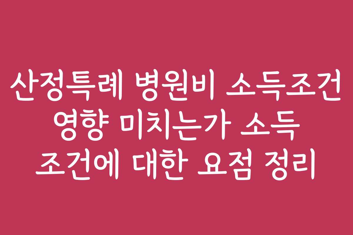 산정특례 병원비 소득조건 영향 미치는가 소득 조건에 대한 요점 정리