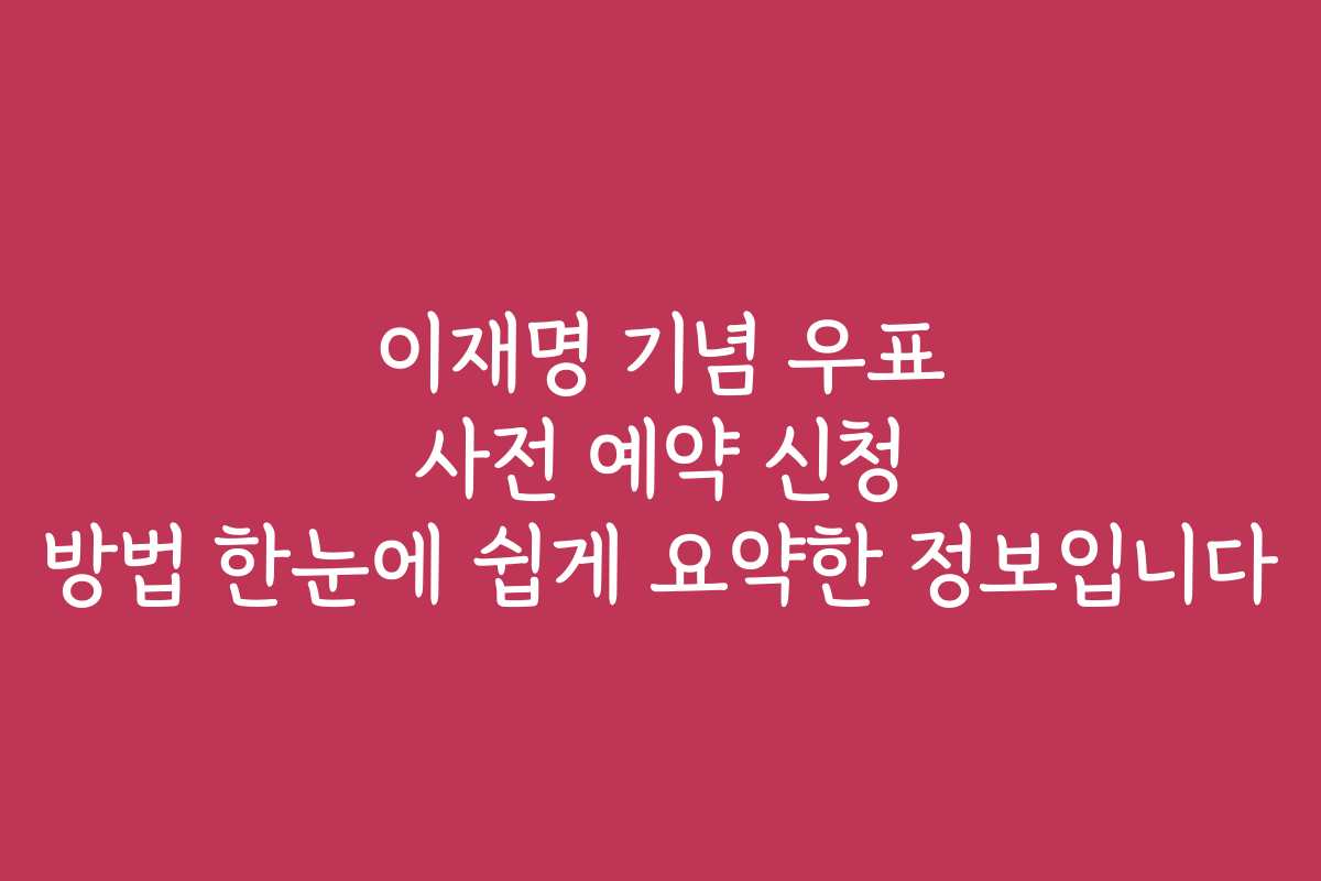 이재명 기념 우표 사전 예약 신청 방법 한눈에 쉽게 요약한 정보입니다