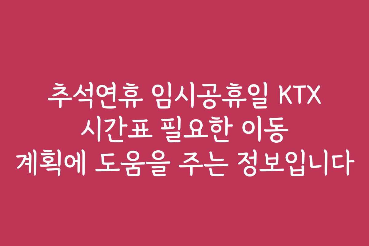 추석연휴 임시공휴일 KTX 시간표 필요한 이동 계획에 도움을 주는 정보입니다