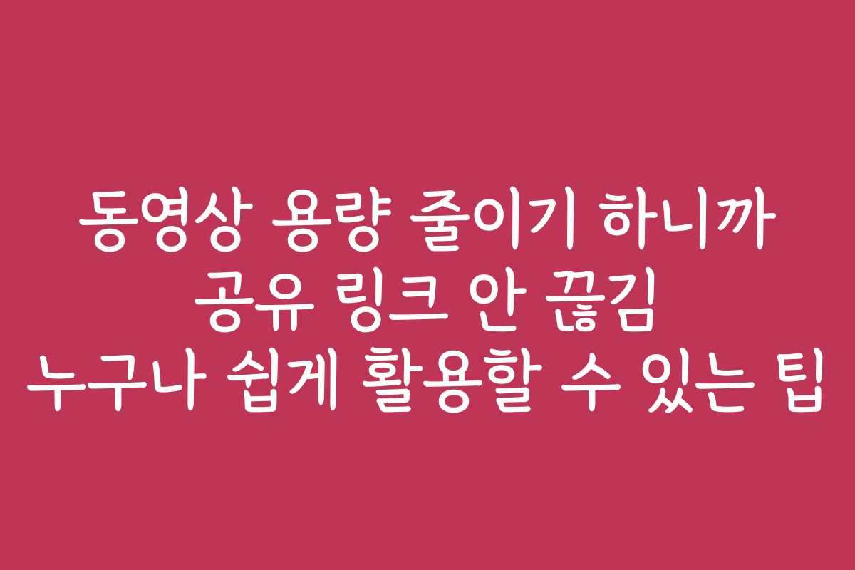 동영상 용량 줄이기 하니까 공유 링크 안 끊김 누구나 쉽게 활용할 수 있는 팁