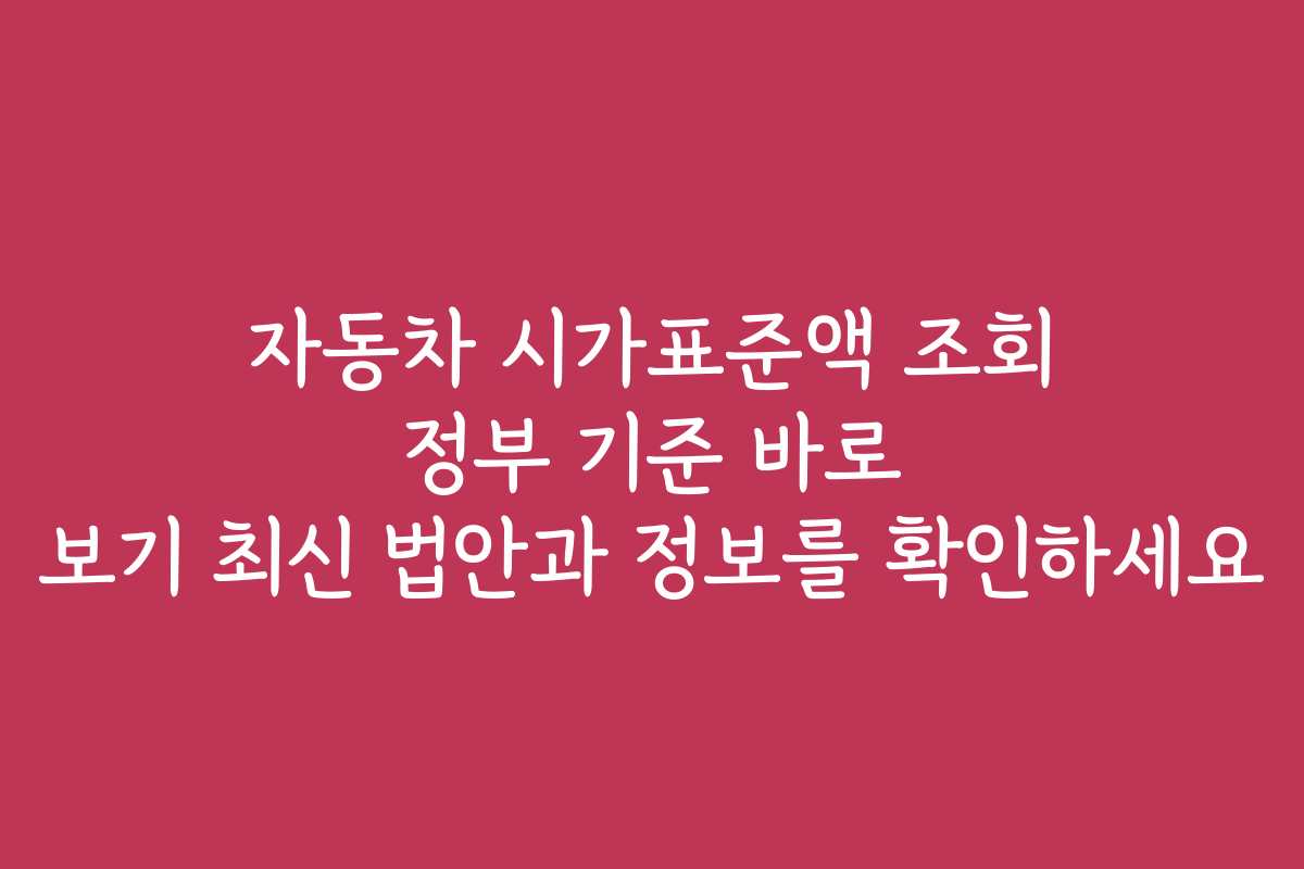 자동차 시가표준액 조회 정부 기준 바로 보기 최신 법안과 정보를 확인하세요