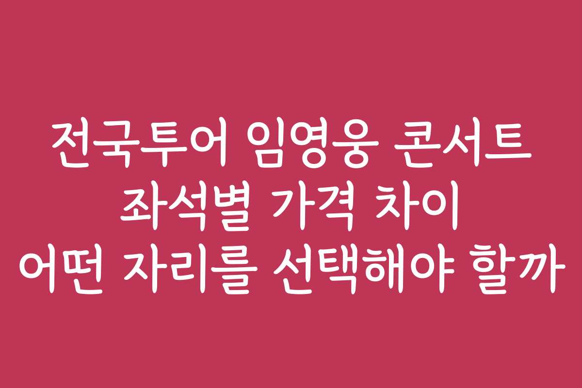 전국투어 임영웅 콘서트 좌석별 가격 차이 어떤 자리를 선택해야 할까