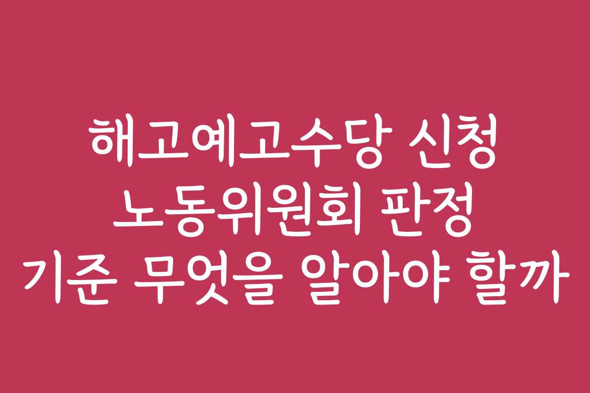 해고예고수당 신청 노동위원회 판정 기준 무엇을 알아야 할까