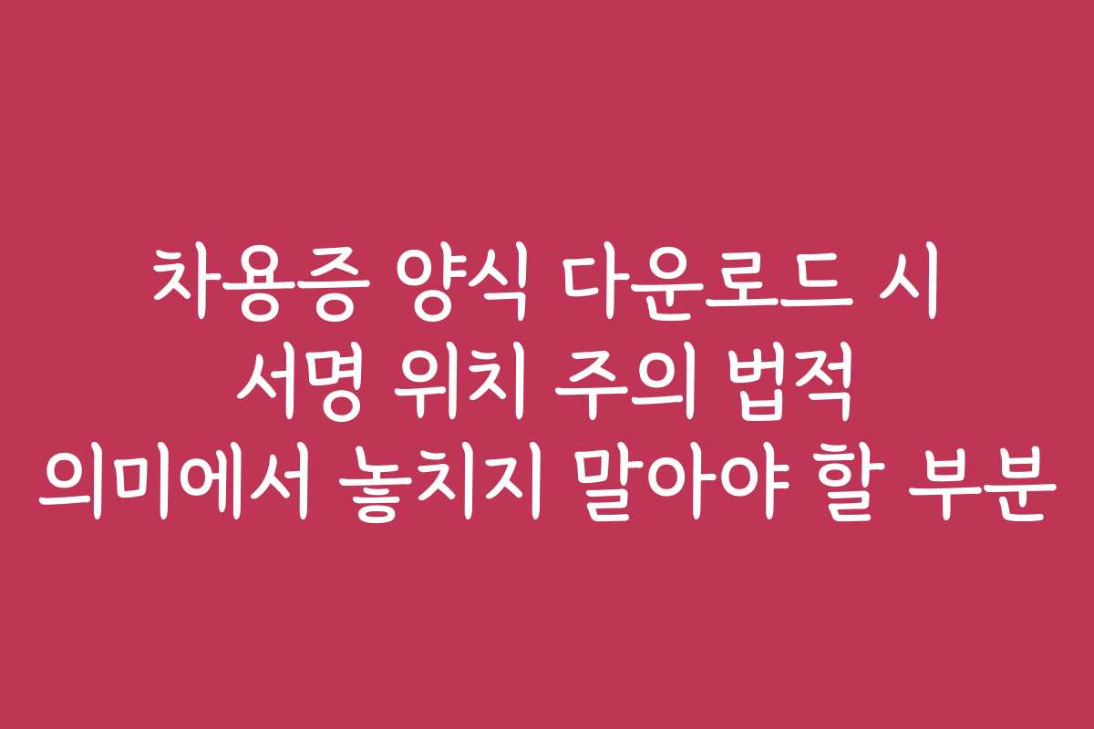 차용증 양식 다운로드 시 서명 위치 주의 법적 의미에서 놓치지 말아야 할 부분